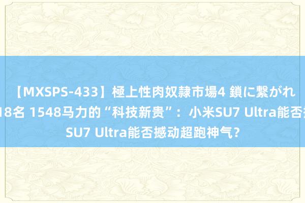 【MXSPS-433】極上性肉奴隷市場4 鎖に繋がれた囚われの女18名 1548马力的“科技新贵”：小米SU7 Ultra能否撼动超跑神气？