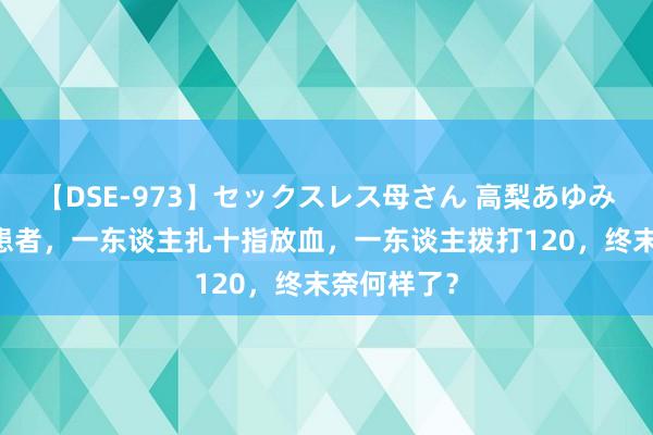 【DSE-973】セックスレス母さん 高梨あゆみ 两位心梗患者，一东谈主扎十指放血，一东谈主拨打120，终末奈何样了？