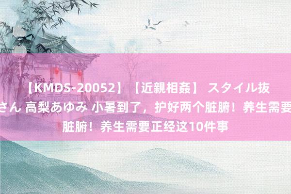 【KMDS-20052】【近親相姦】 スタイル抜群な僕の叔母さん 高梨あゆみ 小暑到了，护好两个脏腑！养生需要正经这10件事