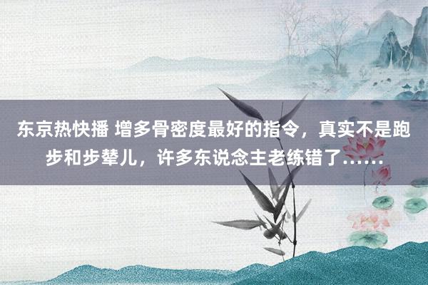 东京热快播 增多骨密度最好的指令，真实不是跑步和步辇儿，许多东说念主老练错了……