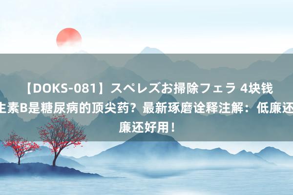 【DOKS-081】スペレズお掃除フェラ 4块钱的维生素B是糖尿病的顶尖药？最新琢磨诠释注解：低廉还好用！