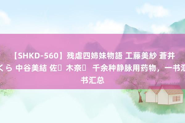 【SHKD-560】残虐四姉妹物語 工藤美紗 蒼井さくら 中谷美結 佐々木奈々 千余种静脉用药物，一书汇总