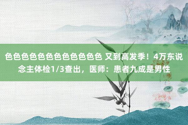 色色色色色色色色色色色色 又到高发季！4万东说念主体检1/3查出，医师：患者九成是男性