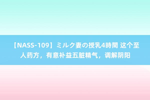 【NASS-109】ミルク妻の授乳4時間 这个至人药方，有意补益五脏精气，调解阴阳