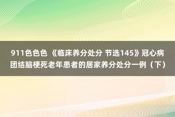 911色色色 《临床养分处分 节选145》冠心病团结脑梗死老年患者的居家养分处分一例（下）