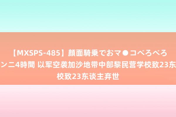 【MXSPS-485】顔面騎乗でおマ●コべろべろ！絶頂クンニ4時間 以军空袭加沙地带中部黎民营学校致23东谈主弃世