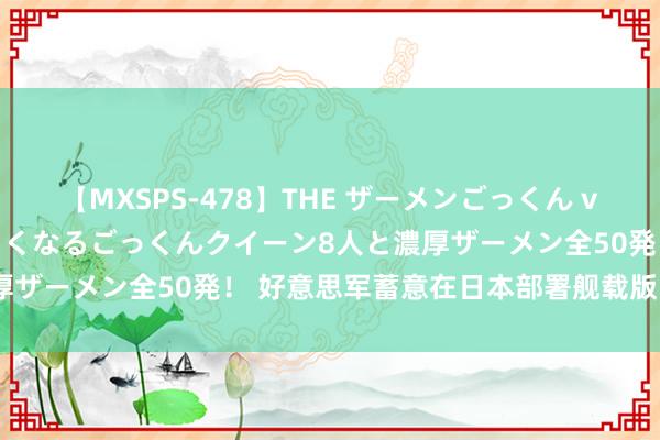 【MXSPS-478】THE ザーメンごっくん vol.2 飲めば飲むほどエロくなるごっくんクイーン8人と濃厚ザーメン全50発！ 好意思军蓄意在日本部署舰载版F-35战机