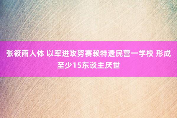 张筱雨人体 以军进攻努赛赖特遗民营一学校 形成至少15东谈主厌世