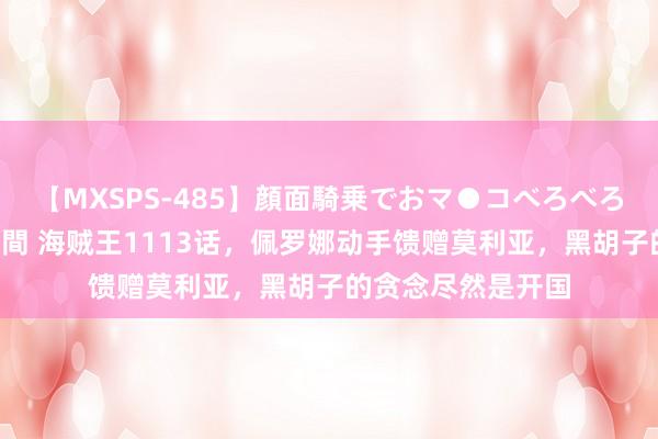 【MXSPS-485】顔面騎乗でおマ●コべろべろ！絶頂クンニ4時間 海贼王1113话，佩罗娜动手馈赠莫利亚，黑胡子的贪念尽然是开国