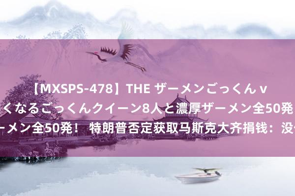 【MXSPS-478】THE ザーメンごっくん vol.2 飲めば飲むほどエロくなるごっくんクイーン8人と濃厚ザーメン全50発！ 特朗普否定获取马斯克大齐捐钱：没传奇 但我爱他