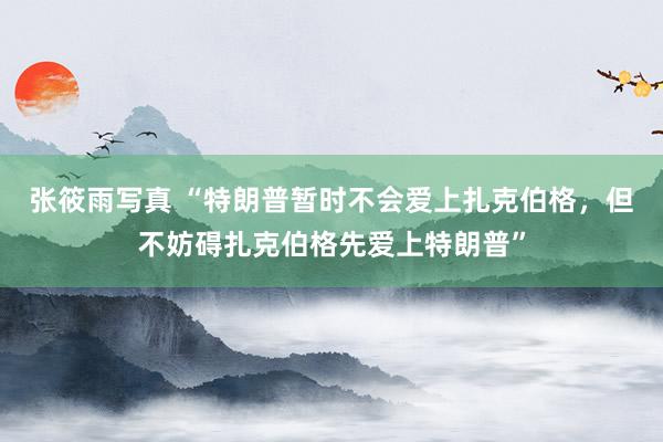 张筱雨写真 “特朗普暂时不会爱上扎克伯格，但不妨碍扎克伯格先爱上特朗普”