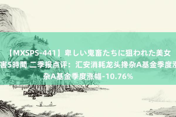 【MXSPS-441】卑しい鬼畜たちに狙われた美女15名 痴漢被害5時間 二季报点评：汇安消耗龙头搀杂A基金季度涨幅-10.76%