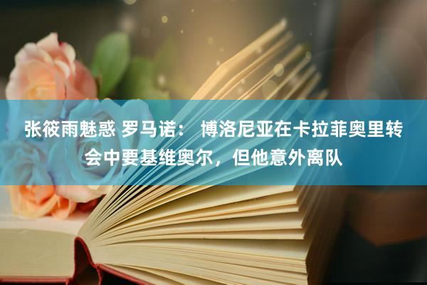 张筱雨魅惑 罗马诺： 博洛尼亚在卡拉菲奥里转会中要基维奥尔，但他意外离队