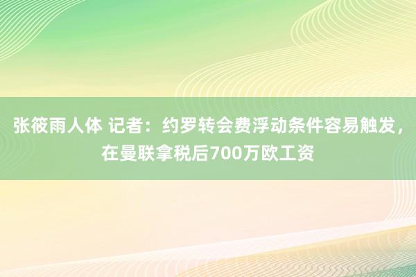 张筱雨人体 记者：约罗转会费浮动条件容易触发，在曼联拿税后700万欧工资