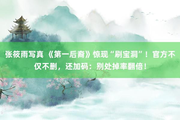 张筱雨写真 《第一后裔》惊现“刷宝洞”！官方不仅不删，还加码：别处掉率翻倍！