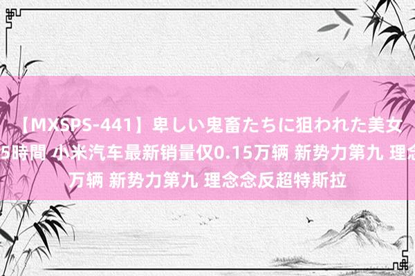 【MXSPS-441】卑しい鬼畜たちに狙われた美女15名 痴漢被害5時間 小米汽车最新销量仅0.15万辆 新势力第九 理念念反超特斯拉