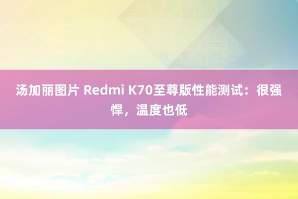 汤加丽图片 Redmi K70至尊版性能测试：很强悍，温度也低