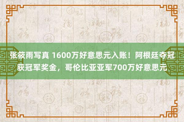 张筱雨写真 1600万好意思元入账！阿根廷夺冠获冠军奖金，哥伦比亚亚军700万好意思元