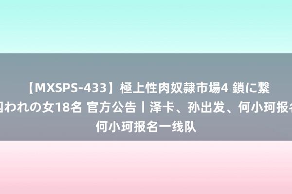 【MXSPS-433】極上性肉奴隷市場4 鎖に繋がれた囚われの女18名 官方公告丨泽卡、孙出发、何小珂报名一线队