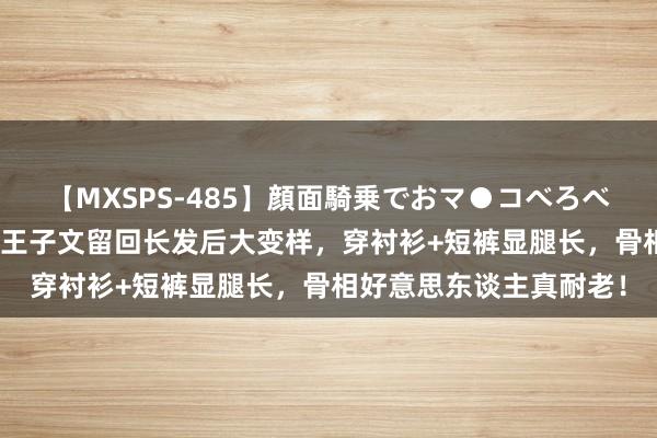 【MXSPS-485】顔面騎乗でおマ●コべろべろ！絶頂クンニ4時間 王子文留回长发后大变样，穿衬衫+短裤显腿长，骨相好意思东谈主真耐老！