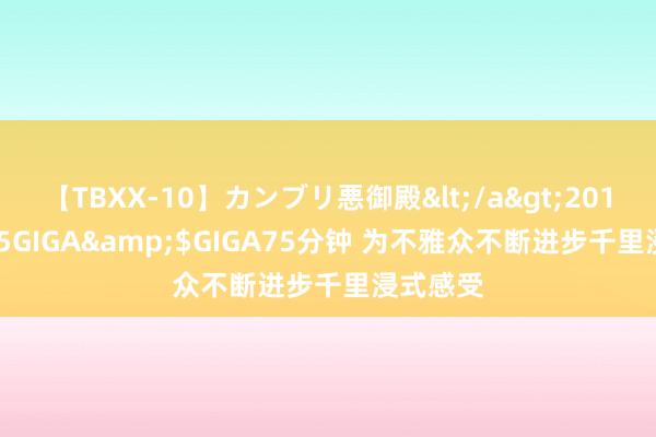 【TBXX-10】カンブリ悪御殿</a>2014-04-25GIGA&$GIGA75分钟 为不雅众不断进步千里浸式感受