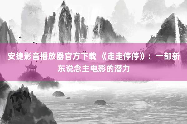 安捷影音播放器官方下载 《走走停停》：一部新东说念主电影的潜力