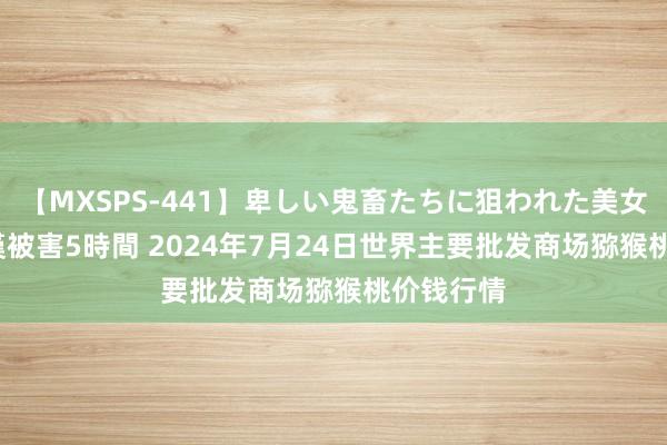 【MXSPS-441】卑しい鬼畜たちに狙われた美女15名 痴漢被害5時間 2024年7月24日世界主要批发商场猕猴桃价钱行情