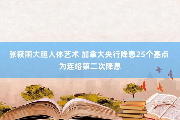 张筱雨大胆人体艺术 加拿大央行降息25个基点 为连络第二次降息