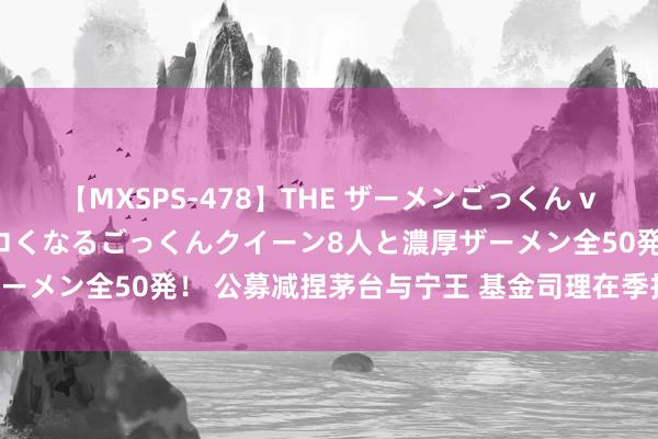 【MXSPS-478】THE ザーメンごっくん vol.2 飲めば飲むほどエロくなるごっくんクイーン8人と濃厚ザーメン全50発！ 公募减捏茅台与宁王 基金司理在季报中给出谜底