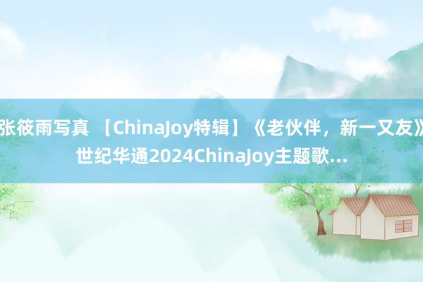 张筱雨写真 【ChinaJoy特辑】《老伙伴，新一又友》世纪华通2024ChinaJoy主题歌...