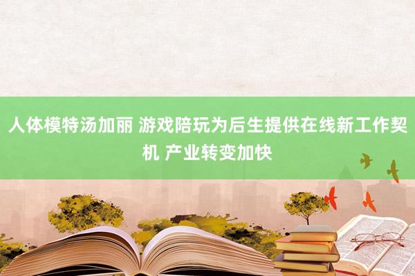 人体模特汤加丽 游戏陪玩为后生提供在线新工作契机 产业转变加快