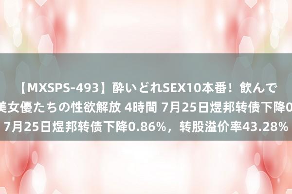 【MXSPS-493】酔いどれSEX10本番！飲んで揉まれてオールナイト 美女優たちの性欲解放 4時間 7月25日煜邦转债下降0.86%，转股溢价率43.28%