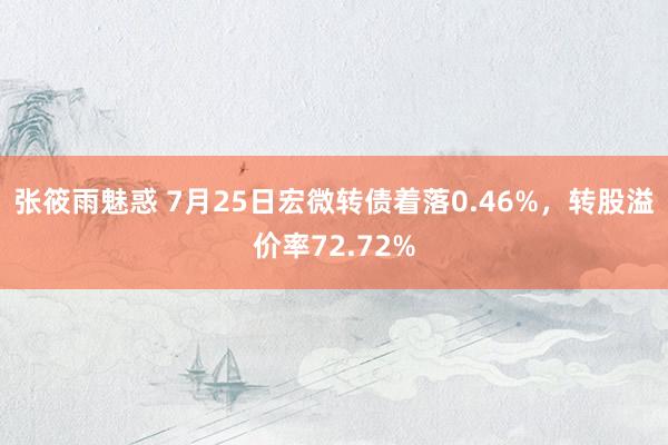 张筱雨魅惑 7月25日宏微转债着落0.46%，转股溢价率72.72%