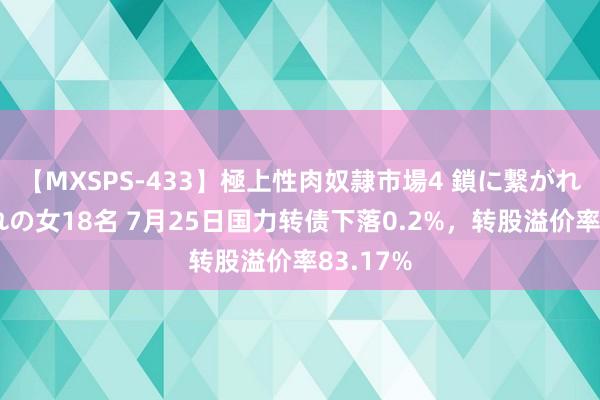 【MXSPS-433】極上性肉奴隷市場4 鎖に繋がれた囚われの女18名 7月25日国力转债下落0.2%，转股溢价率83.17%