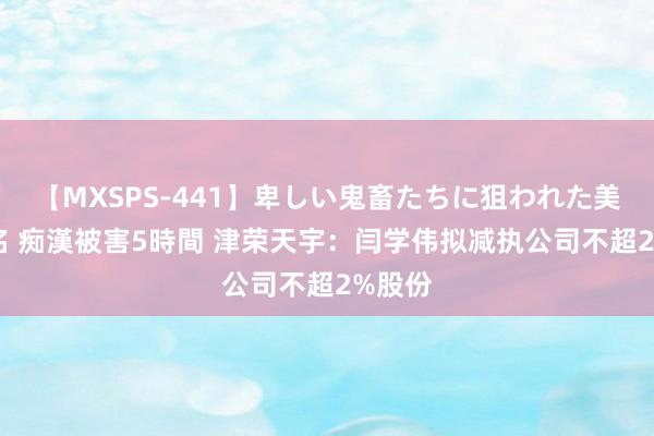 【MXSPS-441】卑しい鬼畜たちに狙われた美女15名 痴漢被害5時間 津荣天宇：闫学伟拟减执公司不超2%股份