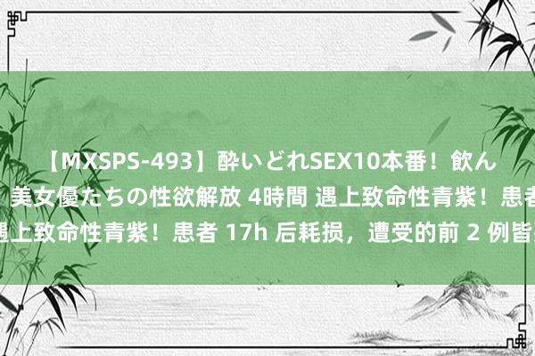 【MXSPS-493】酔いどれSEX10本番！飲んで揉まれてオールナイト 美女優たちの性欲解放 4時間 遇上致命性青紫！患者 17h 后耗损，遭受的前 2 例皆死了