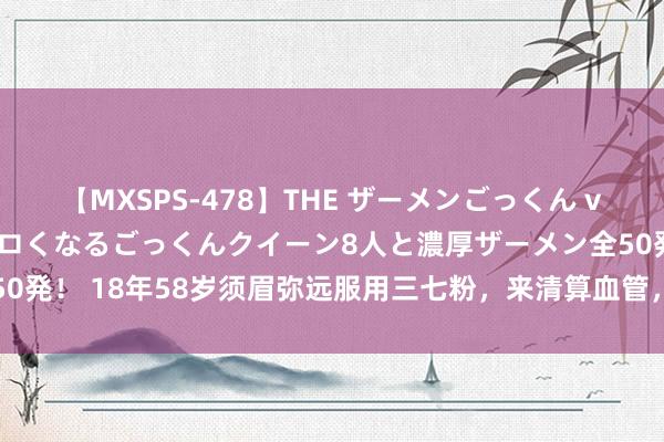 【MXSPS-478】THE ザーメンごっくん vol.2 飲めば飲むほどエロくなるごっくんクイーン8人と濃厚ザーメン全50発！ 18年58岁须眉弥远服用三七粉，来清算血管，半年后身体情状如何？