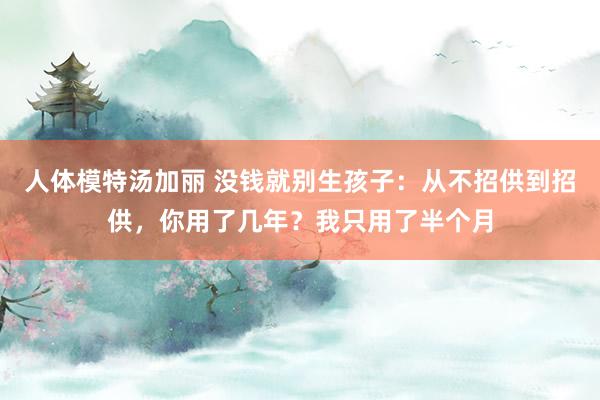 人体模特汤加丽 没钱就别生孩子：从不招供到招供，你用了几年？我只用了半个月