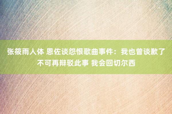 张筱雨人体 恩佐谈怨恨歌曲事件：我也曾谈歉了不可再辩驳此事 我会回切尔西