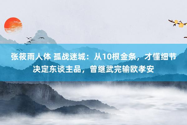 张筱雨人体 孤战迷城：从10根金条，才懂细节决定东谈主品，曾继武完输欧孝安