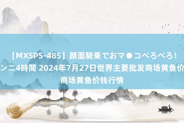 【MXSPS-485】顔面騎乗でおマ●コべろべろ！絶頂クンニ4時間 2024年7月27日世界主要批发商场黄鱼价钱行情