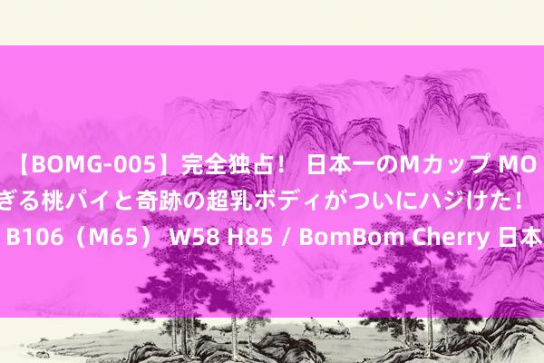 【BOMG-005】完全独占！ 日本一のMカップ MOMO！ 限界突破！ 敏感すぎる桃パイと奇跡の超乳ボディがついにハジけた！ 19才 B106（M65） W58 H85 / BomBom Cherr