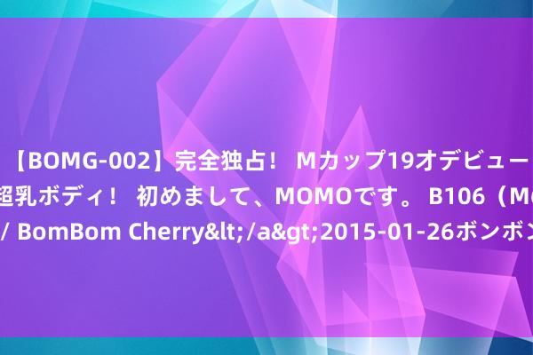 【BOMG-002】完全独占！ Mカップ19才デビュー！ 100万人に1人の超乳ボディ！ 初めまして、MOMOです。 B106（M65） W58 H85 / BomBom Cherry</a&g