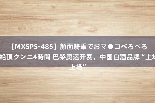 【MXSPS-485】顔面騎乗でおマ●コべろべろ！絶頂クンニ4時間 巴黎奥运开赛，中国白酒品牌“上场”