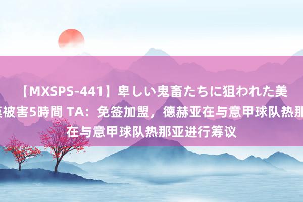 【MXSPS-441】卑しい鬼畜たちに狙われた美女15名 痴漢被害5時間 TA：免签加盟，德赫亚在与意甲球队热那亚进行筹议