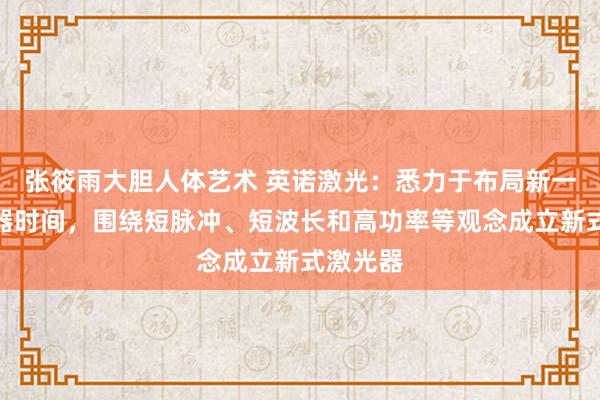 张筱雨大胆人体艺术 英诺激光：悉力于布局新一代激光器时间，围绕短脉冲、短波长和高功率等观念成立新式激光器