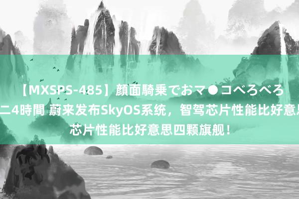 【MXSPS-485】顔面騎乗でおマ●コべろべろ！絶頂クンニ4時間 蔚来发布SkyOS系统，智驾芯片性能比好意思四颗旗舰！