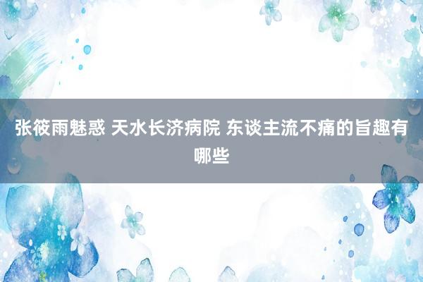 张筱雨魅惑 天水长济病院 东谈主流不痛的旨趣有哪些