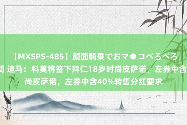 【MXSPS-485】顔面騎乗でおマ●コべろべろ！絶頂クンニ4時間 迪马：科莫将签下拜仁18岁时尚皮萨诺，左券中含40%转售分红要求