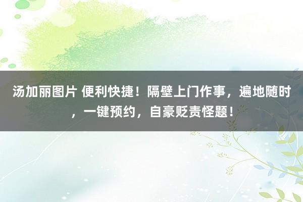 汤加丽图片 便利快捷！隔壁上门作事，遍地随时，一键预约，自豪贬责怪题！